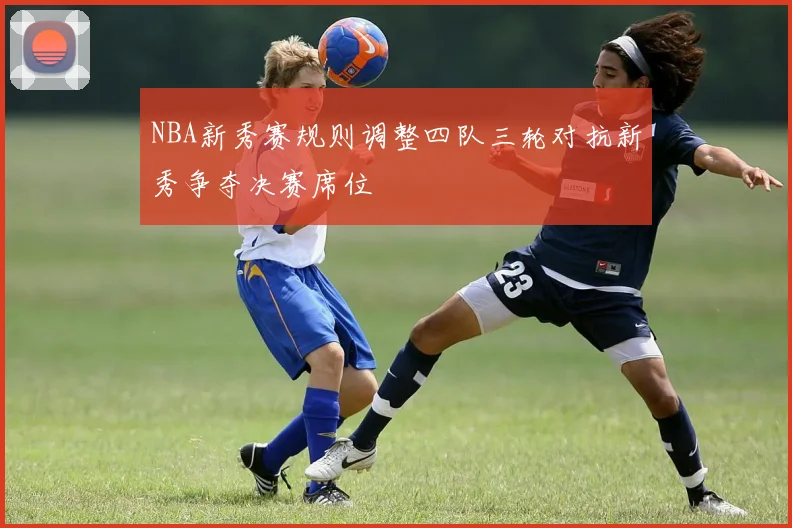 NBA新秀赛规则调整四队三轮对抗新秀争夺决赛席位