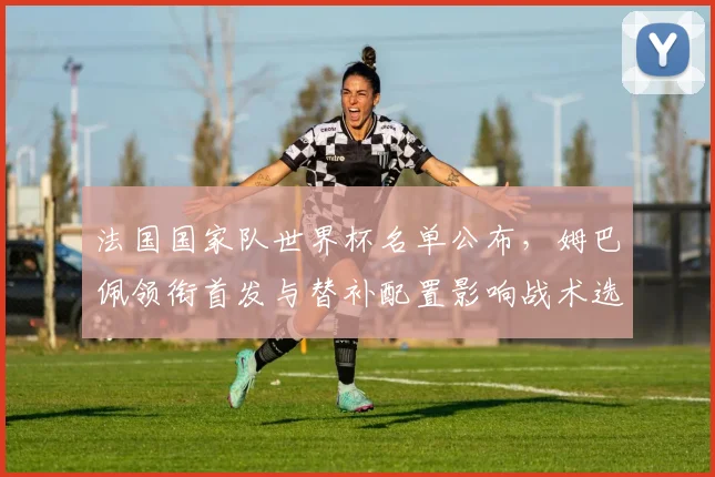 法国国家队世界杯名单公布，姆巴佩领衔首发与替补配置影响战术选择