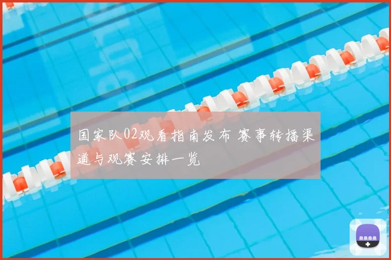 国家队02观看指南发布 赛事转播渠道与观赛安排一览