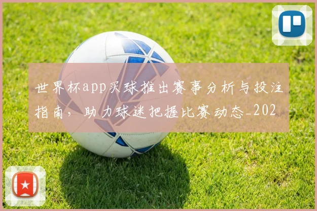 世界杯app买球推出赛事分析与投注指南，助力球迷把握比赛动态_20260626101803