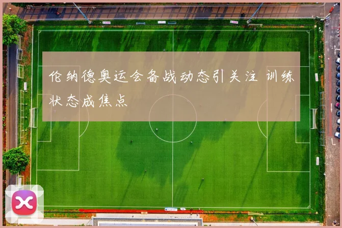 伦纳德奥运会备战动态引关注 训练状态成焦点