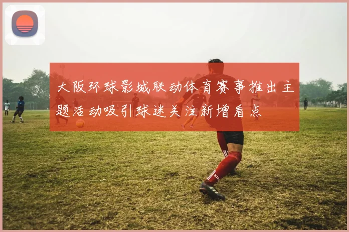 大阪环球影城联动体育赛事推出主题活动吸引球迷关注新增看点