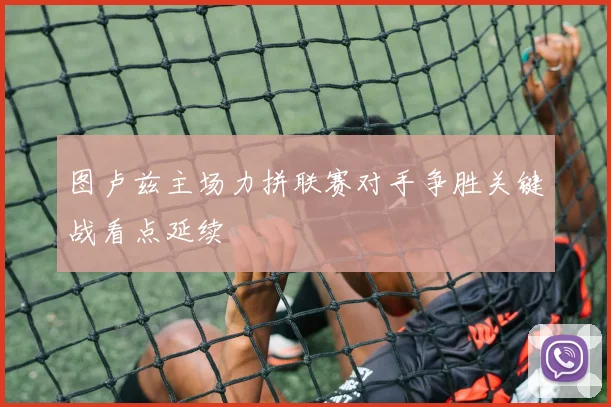 图卢兹主场力拼联赛对手争胜关键战看点延续