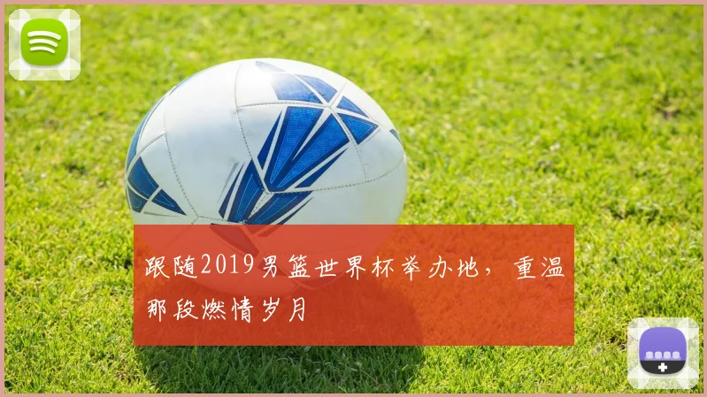 跟随2019男篮世界杯举办地，重温那段燃情岁月