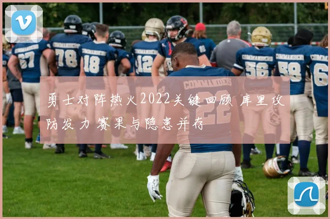 勇士对阵热火2022关键回顾 库里攻防发力 赛果与隐患并存