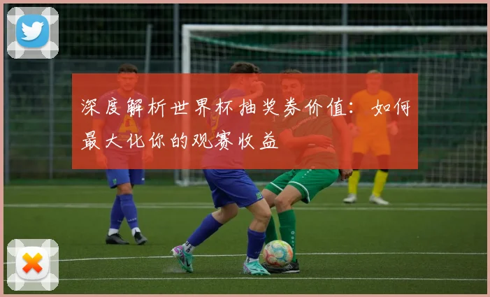 深度解析世界杯抽奖券价值：如何最大化你的观赛收益