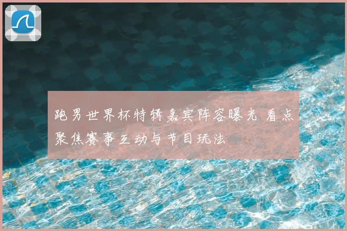 跑男世界杯特辑嘉宾阵容曝光 看点聚焦赛事互动与节目玩法