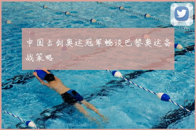 中国击剑奥运冠军畅谈巴黎奥运备战策略