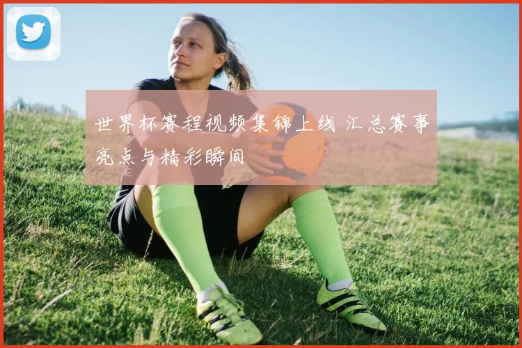 世界杯赛程视频集锦上线 汇总赛事亮点与精彩瞬间