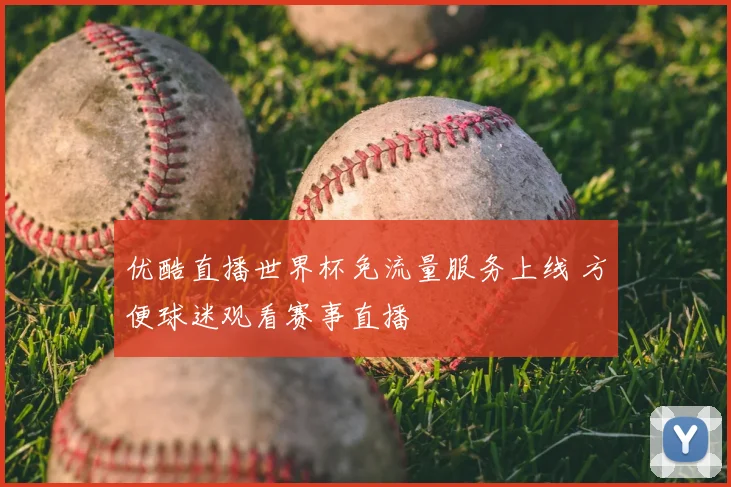 优酷直播世界杯免流量服务上线 方便球迷观看赛事直播