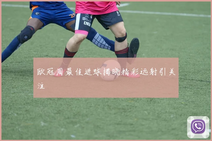 欧冠周最佳进球揭晓精彩远射引关注