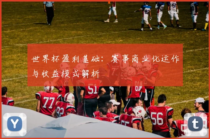 世界杯盈利基础：赛事商业化运作与收益模式解析