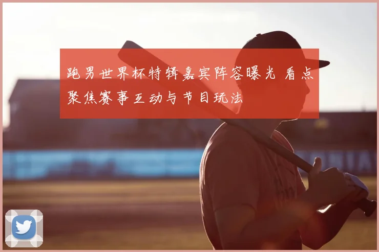 跑男世界杯特辑嘉宾阵容曝光 看点聚焦赛事互动与节目玩法