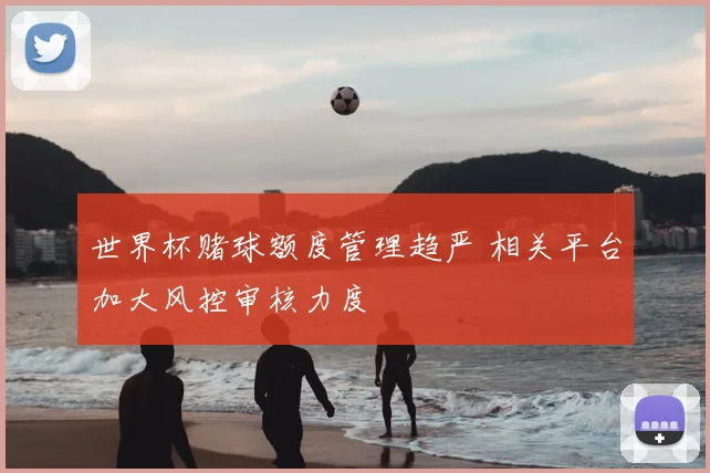 世界杯赌球额度管理趋严 相关平台加大风控审核力度