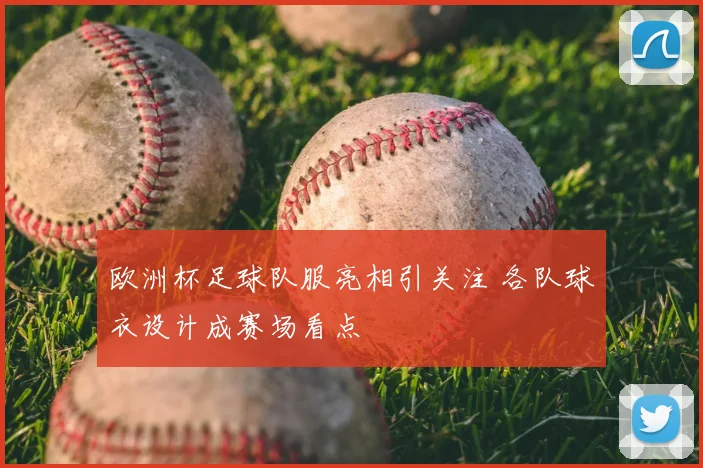 欧洲杯足球队服亮相引关注 各队球衣设计成赛场看点