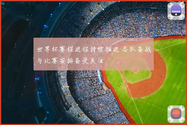 世界杯赛程进程持续推进 各队备战与比赛安排备受关注