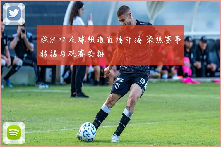 欧洲杯足球频道直播开播 聚焦赛事转播与观赛安排