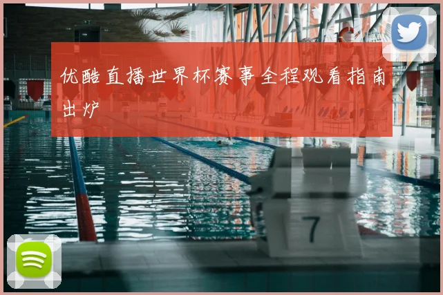 优酷直播世界杯赛事全程观看指南出炉