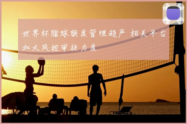 世界杯赌球额度管理趋严 相关平台加大风控审核力度